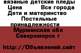 вязаные детские пледы › Цена ­ 950 - Все города Дети и материнство » Постельные принадлежности   . Мурманская обл.,Североморск г.